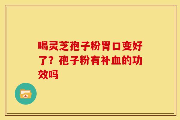 喝灵芝孢子粉胃口变好了?孢子粉有补血的功效吗