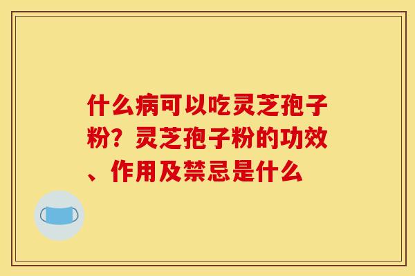 什么病可以吃灵芝孢子粉？灵芝孢子粉的功效、作用及禁忌是什么