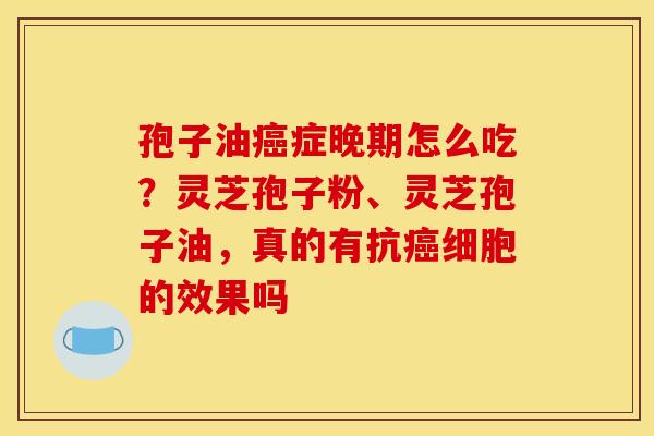 孢子油癌症晚期怎么吃?灵芝孢子粉、灵芝孢子油,真的有抗癌细胞的效果吗