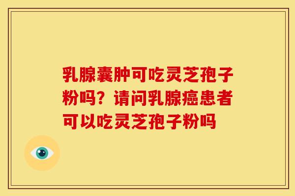 乳腺囊肿可吃灵芝孢子粉吗?请问乳腺癌患者可以吃灵芝孢子粉吗