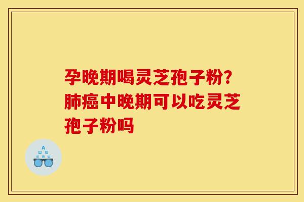 孕晚期喝灵芝孢子粉?肺癌中晚期可以吃灵芝孢子粉吗