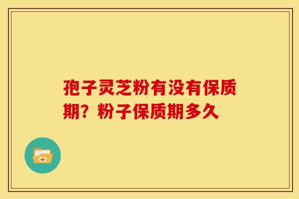 孢子灵芝粉有没有保质期?粉子保质期多久