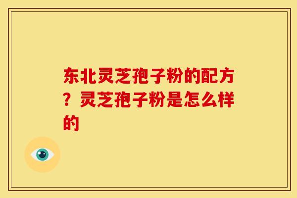 东北灵芝孢子粉的配方？灵芝孢子粉是怎么样的