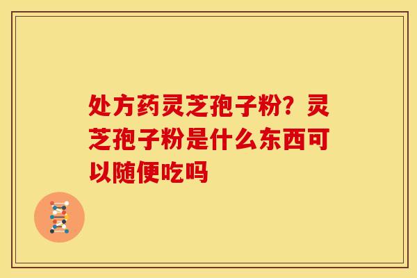 处方药灵芝孢子粉?灵芝孢子粉是什么东西可以随便吃吗