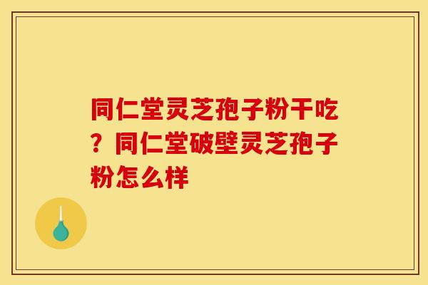 同仁堂灵芝孢子粉干吃?同仁堂破壁灵芝孢子粉怎么样