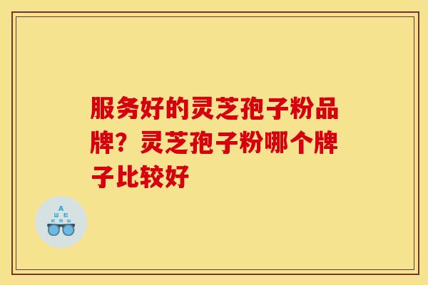 服务好的灵芝孢子粉品牌?灵芝孢子粉哪个牌子比较好