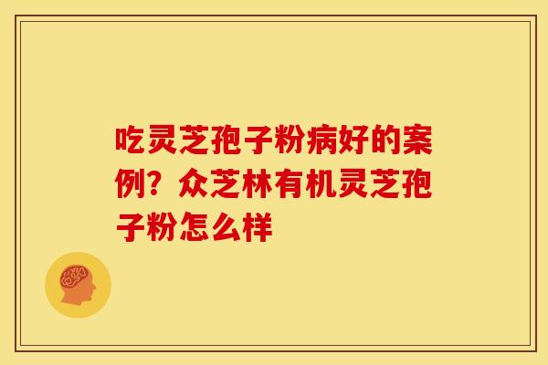吃灵芝孢子粉病好的案例?众芝林有机灵芝孢子粉怎么样