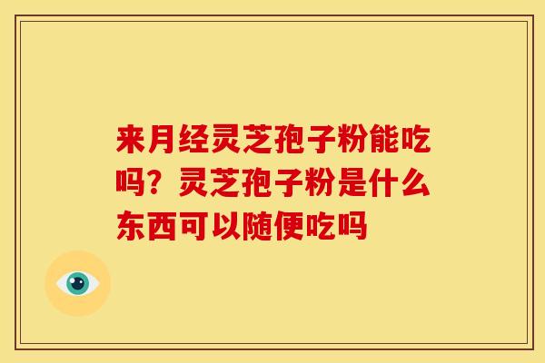 来月经灵芝孢子粉能吃吗?灵芝孢子粉是什么东西可以随便吃吗