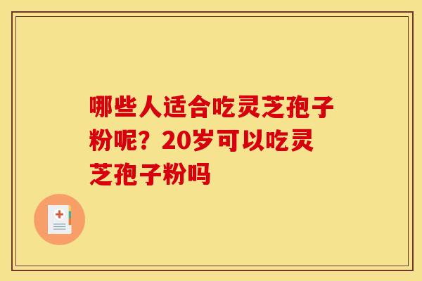 哪些人适合吃灵芝孢子粉呢?20岁可以吃灵芝孢子粉吗