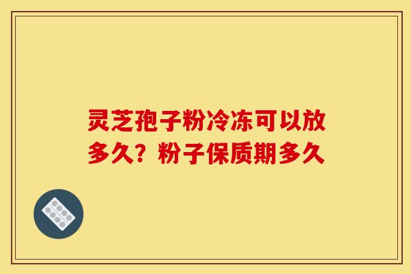 灵芝孢子粉冷冻可以放多久?粉子保质期多久