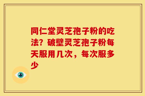 同仁堂灵芝孢子粉的吃法?破壁灵芝孢子粉每天服用几次,每次服多少