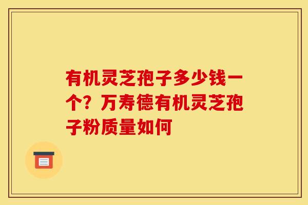 有机灵芝孢子多少钱一个？万寿德有机灵芝孢子粉质量如何