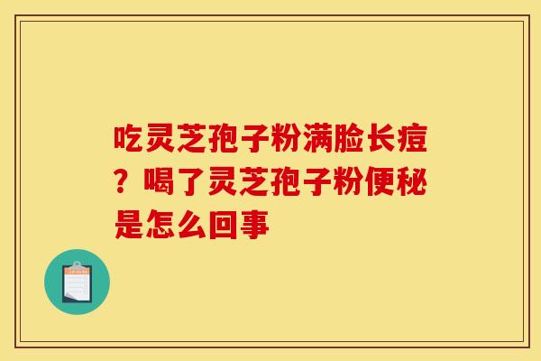 吃灵芝孢子粉满脸长痘?喝了灵芝孢子粉便秘是怎么回事