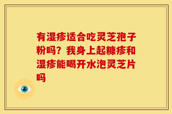 有湿疹适合吃灵芝孢子粉吗?我身上起糠疹和湿疹能喝开水泡灵芝片吗