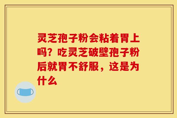 灵芝孢子粉会粘着胃上吗?吃灵芝破壁孢子粉后就胃不舒服,这是为什么