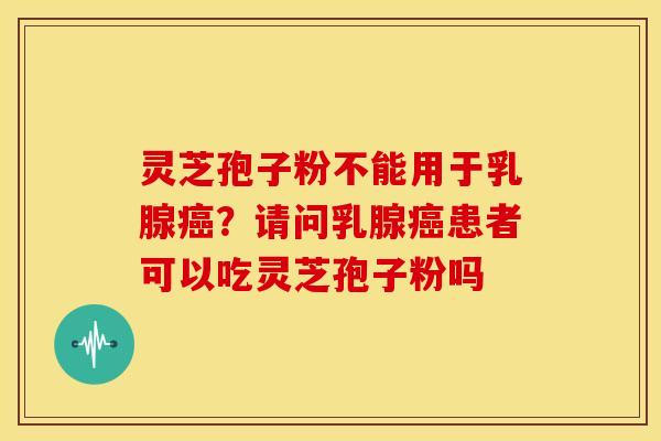 灵芝孢子粉不能用于乳腺癌?请问乳腺癌患者可以吃灵芝孢子粉吗
