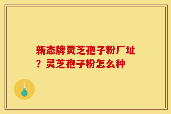 新态牌灵芝孢子粉厂址？灵芝孢子粉怎么种