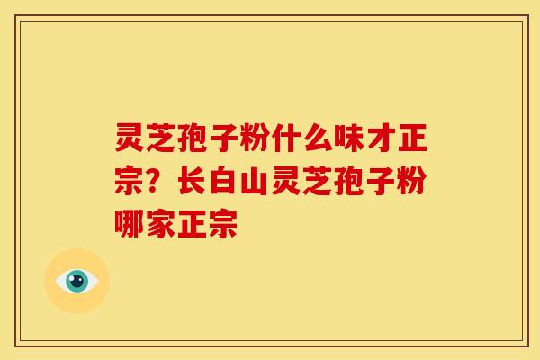 灵芝孢子粉什么味才正宗？长白山灵芝孢子粉哪家正宗