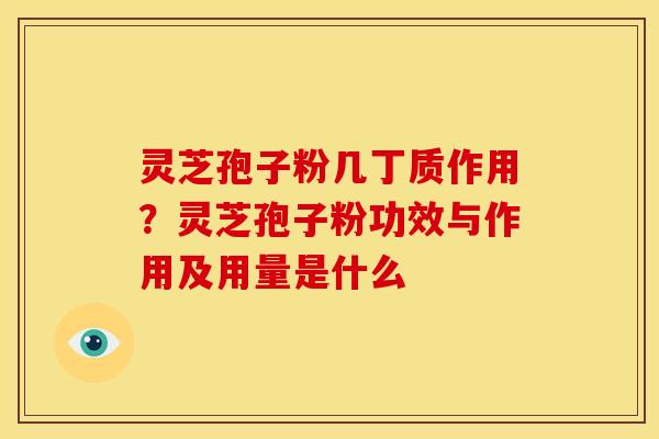 灵芝孢子粉几丁质作用?灵芝孢子粉功效与作用及用量是什么