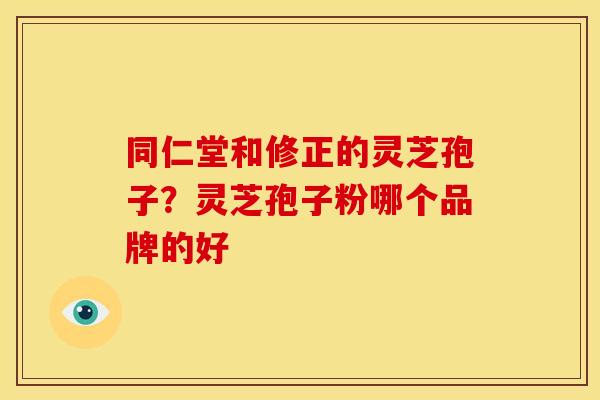 同仁堂和修正的灵芝孢子？灵芝孢子粉哪个品牌的好