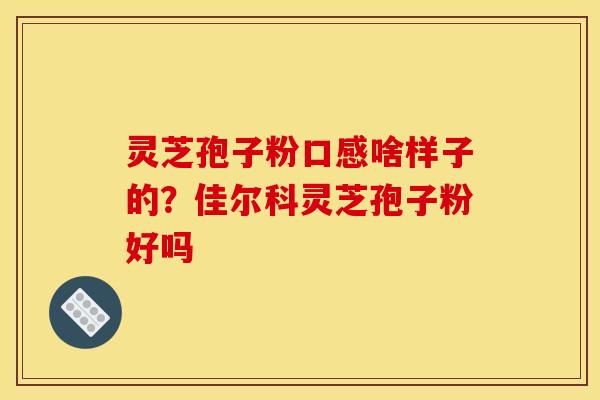 灵芝孢子粉口感啥样子的?佳尔科灵芝孢子粉好吗