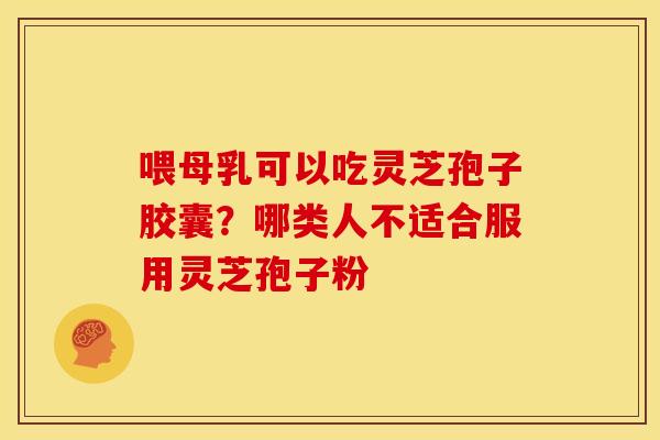 喂母乳可以吃灵芝孢子胶囊?哪类人不适合服用灵芝孢子粉
