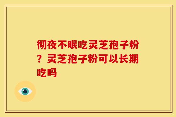 彻夜不眠吃灵芝孢子粉？灵芝孢子粉可以长期吃吗