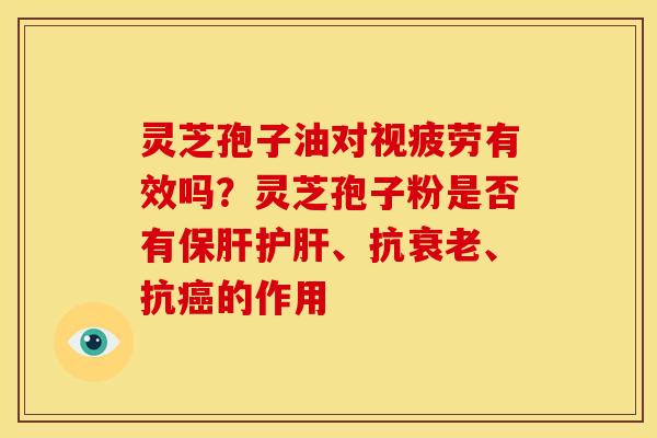 灵芝孢子油对视疲劳有效吗?灵芝孢子粉是否有保肝护肝、抗衰老、抗癌的作用
