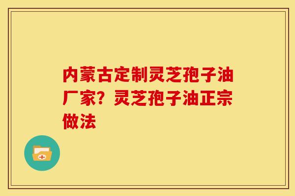 内蒙古定制灵芝孢子油厂家？灵芝孢子油正宗做法