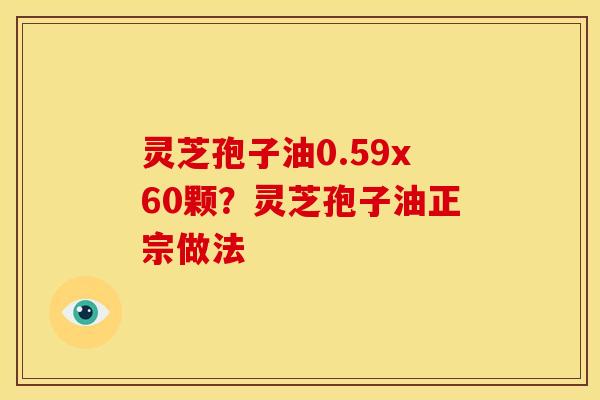 灵芝孢子油0.59x60颗？灵芝孢子油正宗做法