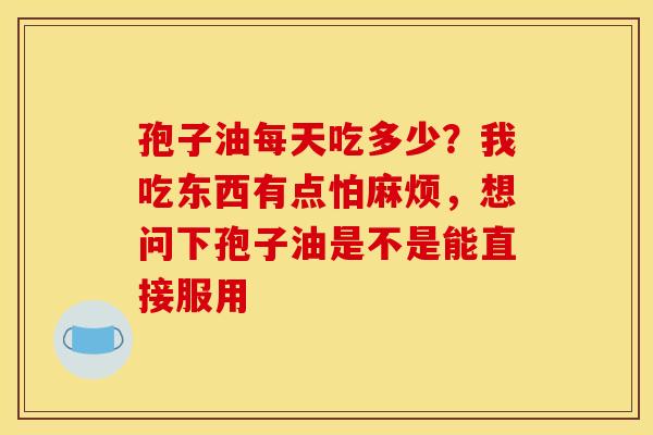 孢子油每天吃多少?我吃东西有点怕麻烦,想问下孢子油是不是能直接服用