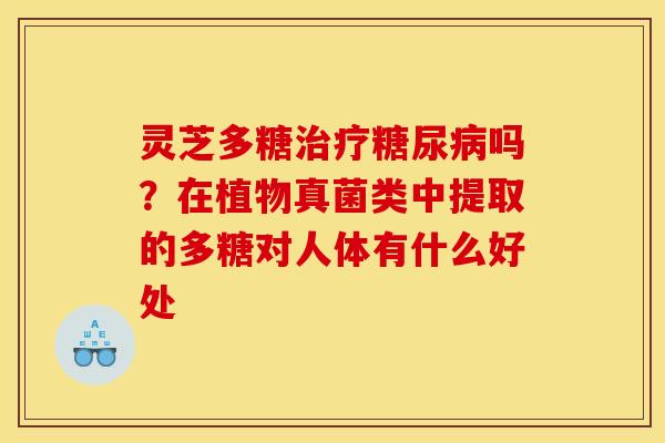 灵芝多糖治疗糖尿病吗？在植物真菌类中提取的多糖对人体有什么好处