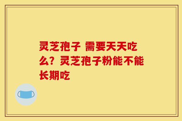 灵芝孢子 需要天天吃么?灵芝孢子粉能不能长期吃
