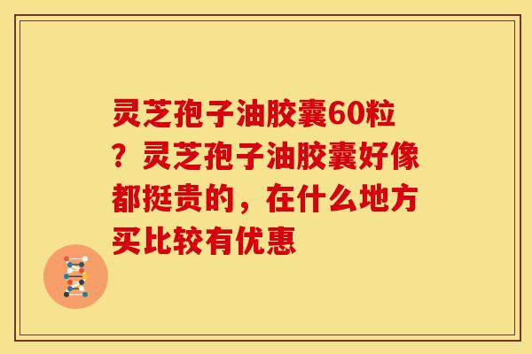 灵芝孢子油胶囊60粒？灵芝孢子油胶囊好像都挺贵的，在什么地方买比较有优惠