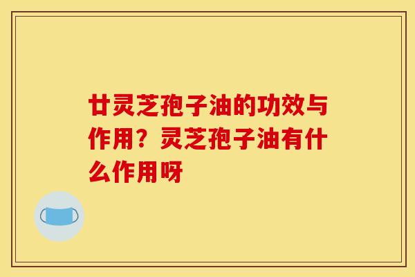 廿灵芝孢子油的功效与作用?灵芝孢子油有什么作用呀
