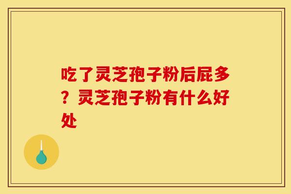 吃了灵芝孢子粉后屁多？灵芝孢子粉有什么好处