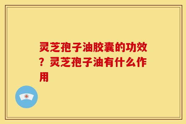 灵芝孢子油胶囊的功效？灵芝孢子油有什么作用