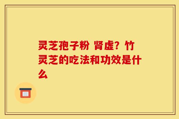 灵芝孢子粉 肾虚?竹灵芝的吃法和功效是什么