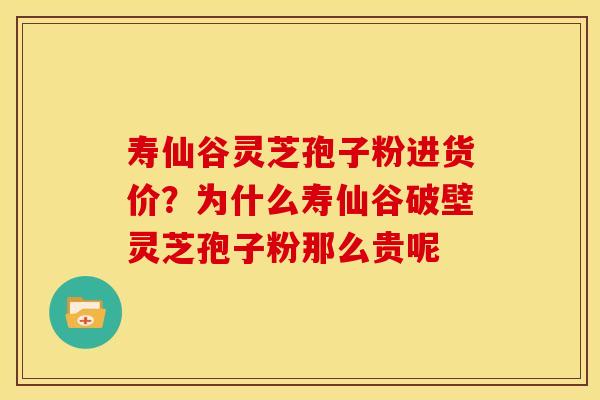 寿仙谷灵芝孢子粉进货价?为什么寿仙谷破壁灵芝孢子粉那么贵呢
