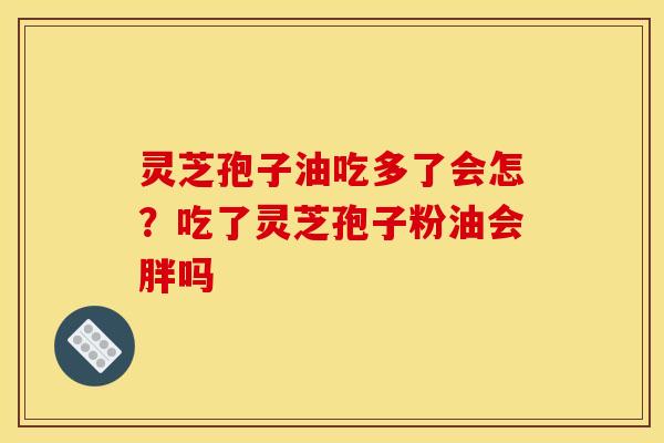 灵芝孢子油吃多了会怎？吃了灵芝孢子粉油会胖吗
