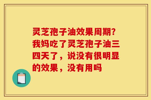 灵芝孢子油效果周期?我妈吃了灵芝孢子油三四天了,说没有很明显的效果,没有用吗