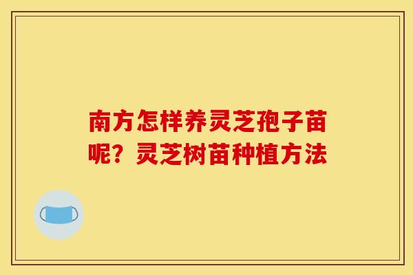 南方怎样养灵芝孢子苗呢?灵芝树苗种植方法