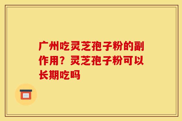 广州吃灵芝孢子粉的副作用？灵芝孢子粉可以长期吃吗