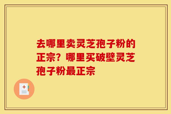 去哪里卖灵芝孢子粉的正宗?哪里买破壁灵芝孢子粉最正宗