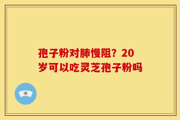 孢子粉对肺慢阻?20岁可以吃灵芝孢子粉吗