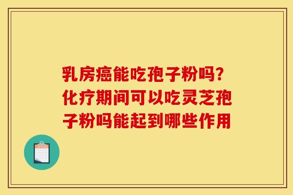 乳房癌能吃孢子粉吗?化疗期间可以吃灵芝孢子粉吗能起到哪些作用