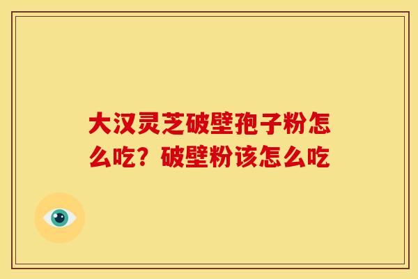 大汉灵芝破壁孢子粉怎么吃？破壁粉该怎么吃