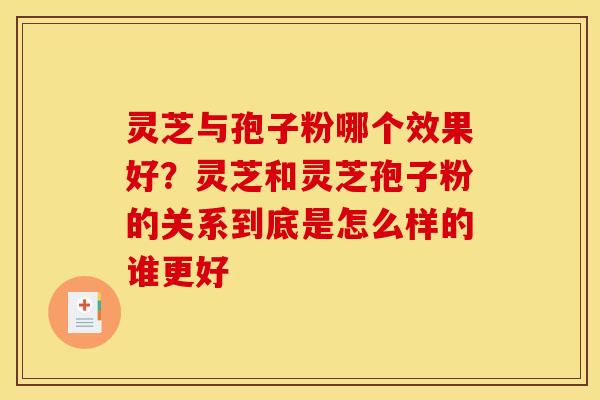 灵芝与孢子粉哪个效果好?灵芝和灵芝孢子粉的关系到底是怎么样的谁更好