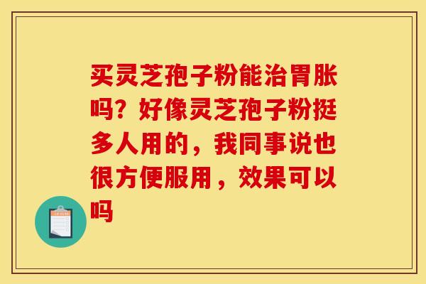 买灵芝孢子粉能治胃胀吗？好像灵芝孢子粉挺多人用的，我同事说也很方便服用，效果可以吗
