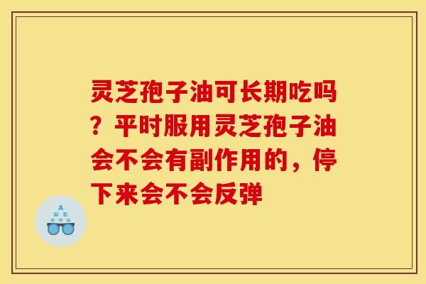 灵芝孢子油可长期吃吗?平时服用灵芝孢子油会不会有副作用的,停下来会不会反弹